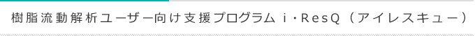 樹脂流動解析ユーザー向け支援プログラム　i・ResQ　（アイレスキュー）
